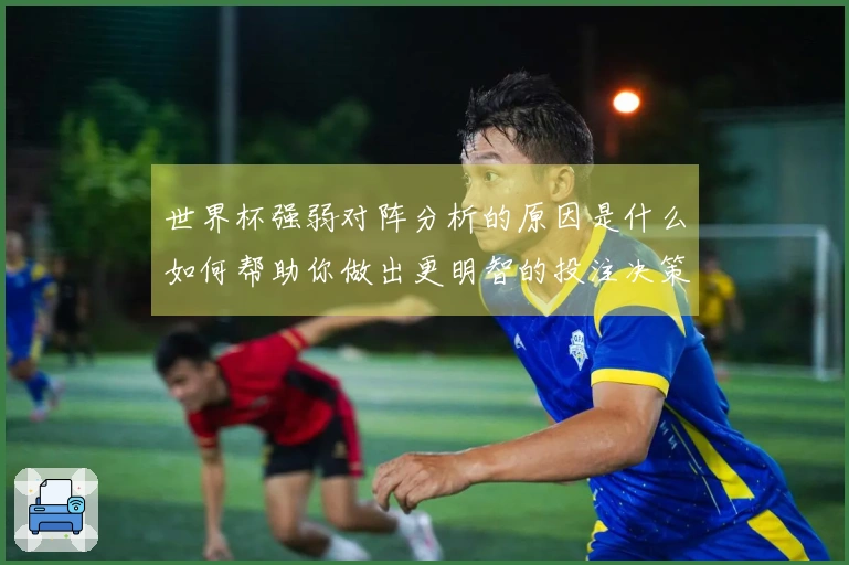 世界杯强弱对阵分析的原因是什么如何帮助你做出更明智的投注决策