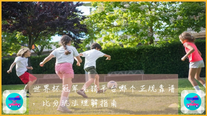 世界杯冠军竞猜平台哪个正规靠谱，比分玩法理解指南