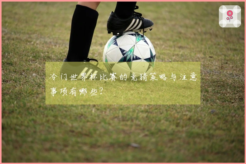 冷门世界杯比赛的竞猜策略与注意事项有哪些？