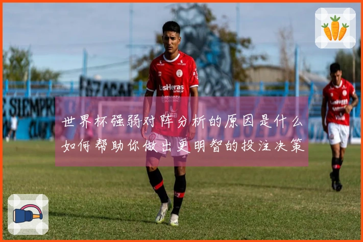 世界杯强弱对阵分析的原因是什么如何帮助你做出更明智的投注决策