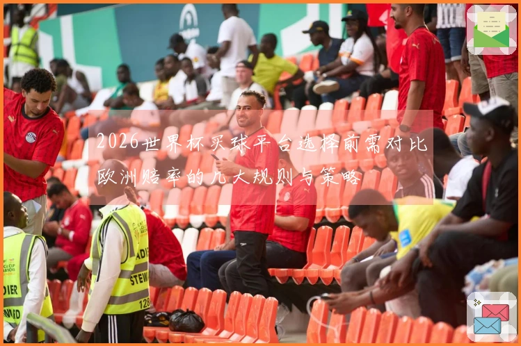 2026世界杯买球平台选择前需对比欧洲赔率的几大规则与策略