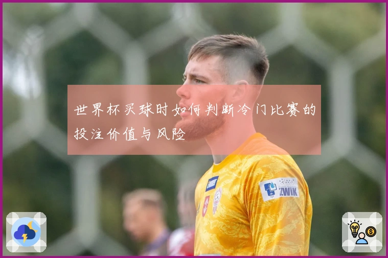 世界杯买球时如何判断冷门比赛的投注价值与风险