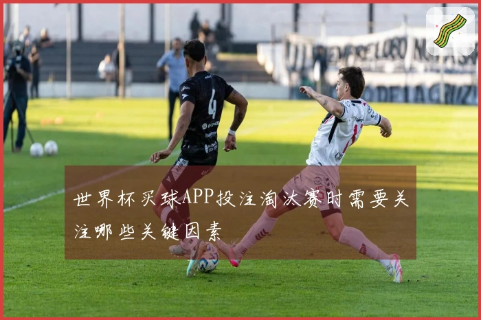 世界杯买球APP投注淘汰赛时需要关注哪些关键因素