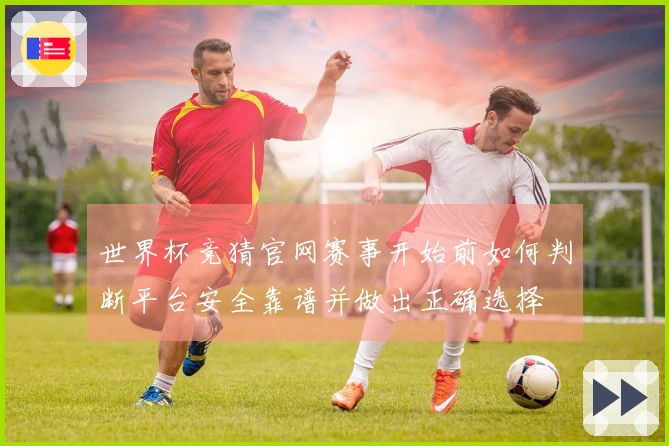 世界杯竞猜官网赛事开始前如何判断平台安全靠谱并做出正确选择