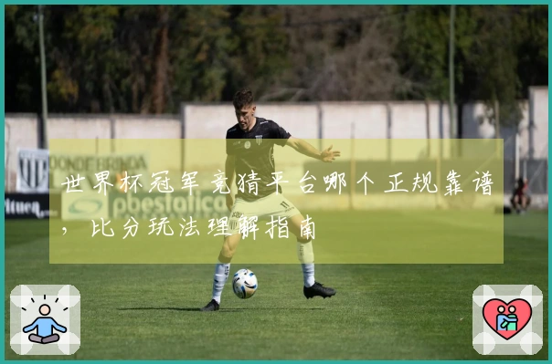 世界杯冠军竞猜平台哪个正规靠谱，比分玩法理解指南