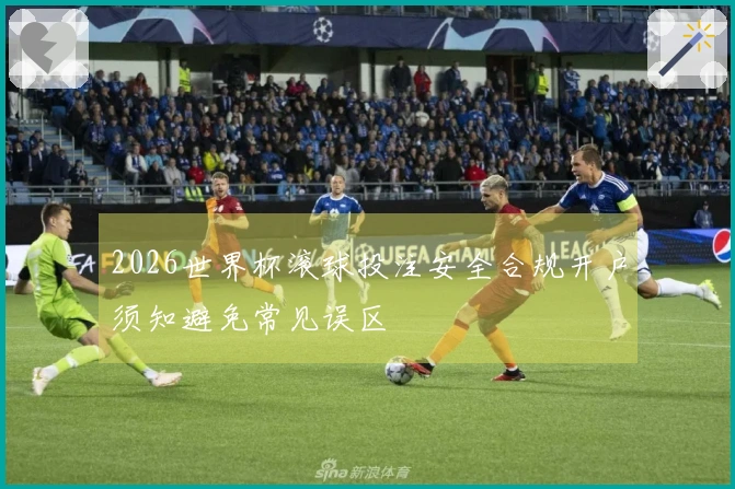 2026世界杯滚球投注安全合规开户须知避免常见误区