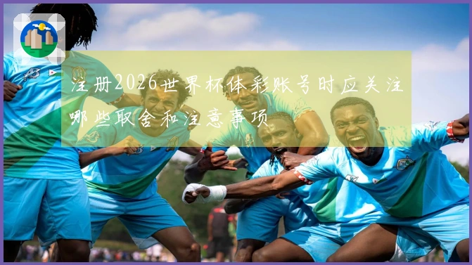 注册2026世界杯体彩账号时应关注哪些取舍和注意事项