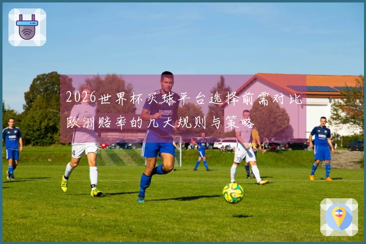 2026世界杯买球平台选择前需对比欧洲赔率的几大规则与策略