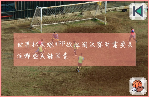 世界杯买球APP投注淘汰赛时需要关注哪些关键因素